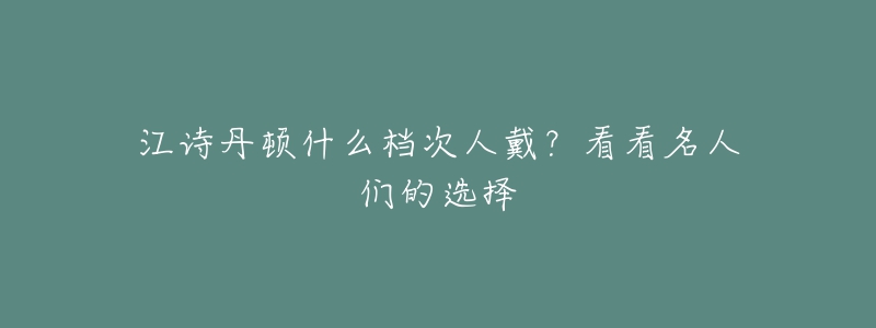 江诗丹顿什么档次人戴？看看名人们的选择