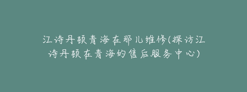 江诗丹顿青海在那儿维修(探访江诗丹顿在青海的售后服务中心)