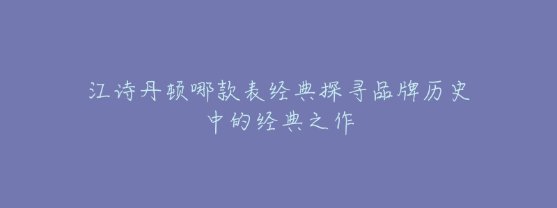 江诗丹顿哪款表经典探寻品牌历史中的经典之作