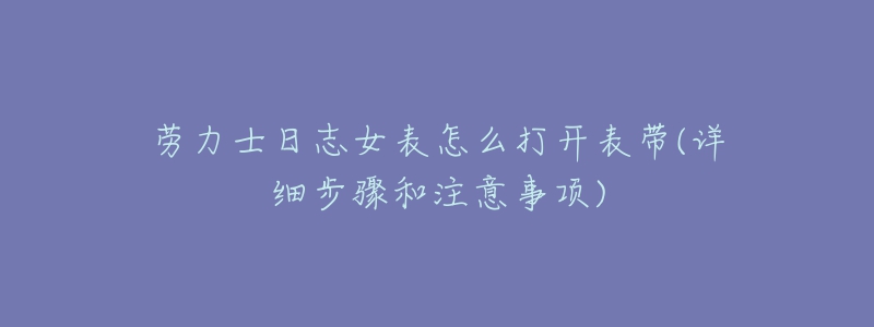 劳力士日志女表怎么打开表带(详细步骤和注意事项)