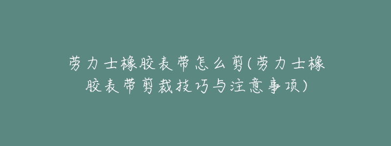 劳力士橡胶表带怎么剪(劳力士橡胶表带剪裁技巧与注意事项)