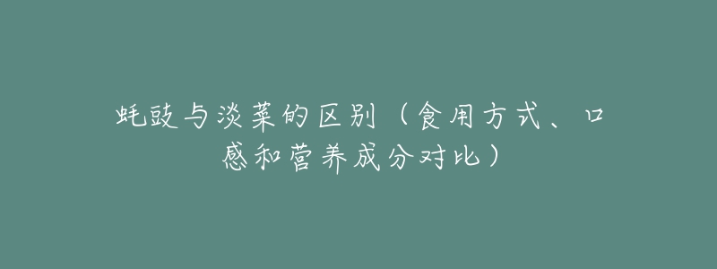 蚝豉与淡菜的区别（食用方式、口感和营养成分对比）