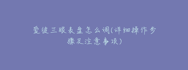 爱彼三眼表盘怎么调(详细操作步骤及注意事项)