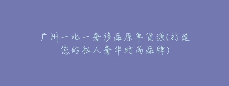 广州一比一奢侈品原单货源(打造您的私人奢华时尚品牌)