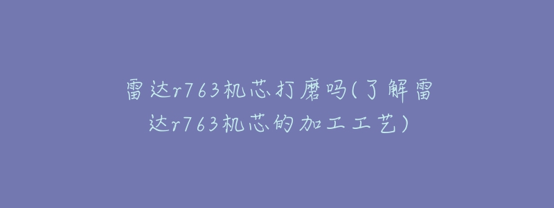 雷达r763机芯打磨吗(了解雷达r763机芯的加工工艺)