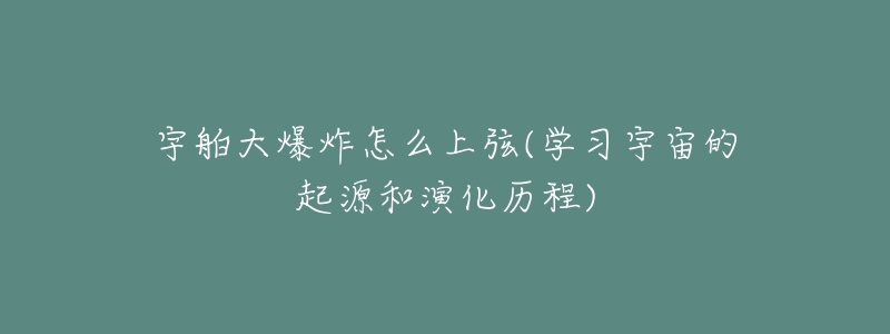 宇舶大爆炸怎么上弦(学习宇宙的起源和演化历程)