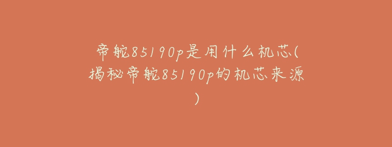 帝舵85190p是用什么机芯(揭秘帝舵85190p的机芯来源)