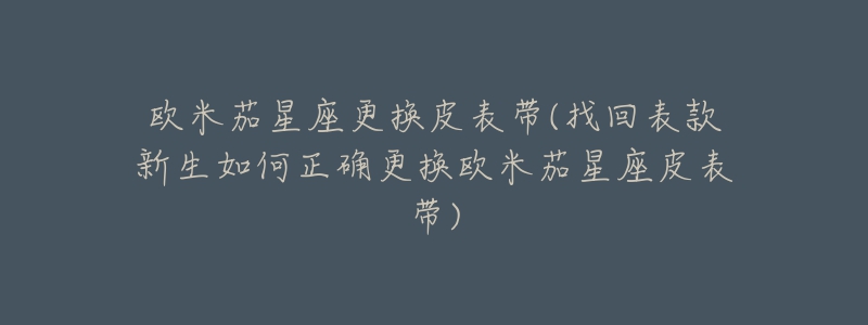 欧米茄星座更换皮表带(找回表款新生如何正确更换欧米茄星座皮表带)