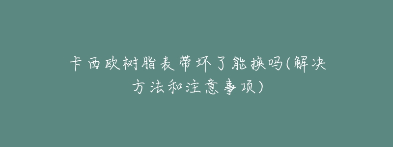 卡西欧树脂表带坏了能换吗(解决方法和注意事项)