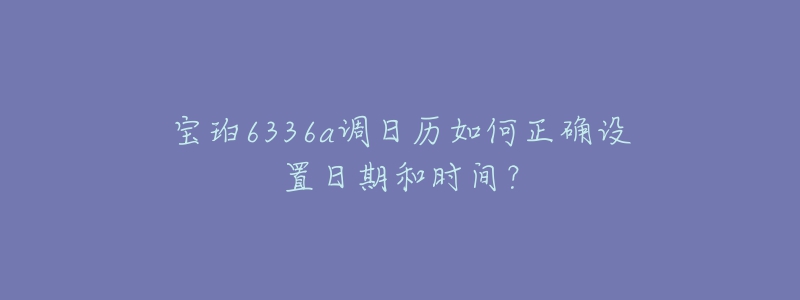 宝珀6336a调日历如何正确设置日期和时间？