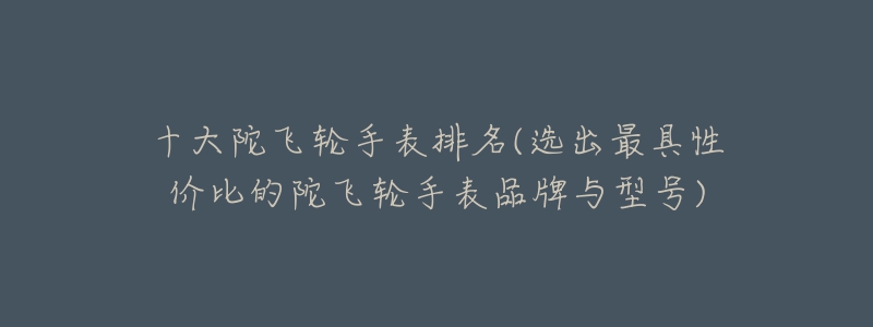 十大陀飞轮手表排名(选出最具性价比的陀飞轮手表品牌与型号)