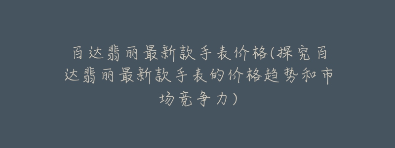 百达翡丽最新款手表价格(探究百达翡丽最新款手表的价格趋势和市场竞争力)