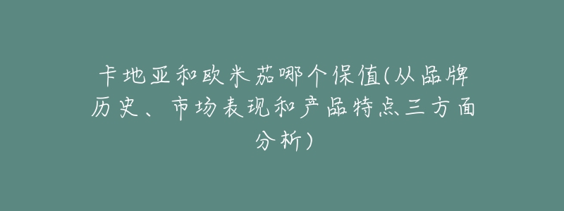 卡地亚和欧米茄哪个保值(从品牌历史、市场表现和产品特点三方面分析)