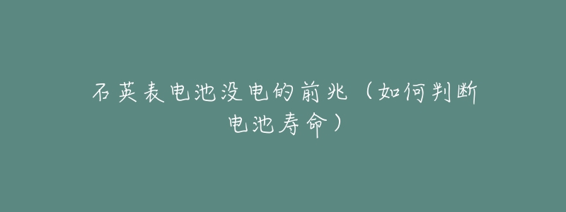 石英表电池没电的前兆（如何判断电池寿命）