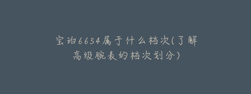 宝珀6654属于什么档次(了解高级腕表的档次划分)