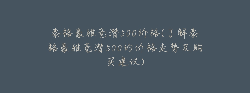 泰格豪雅竞潜500价格(了解泰格豪雅竞潜500的价格走势及购买建议)