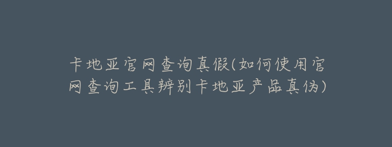 卡地亚官网查询真假(如何使用官网查询工具辨别卡地亚产品真伪)