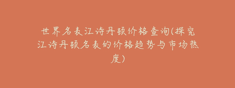 世界名表江诗丹顿价格查询(探究江诗丹顿名表的价格趋势与市场热度)