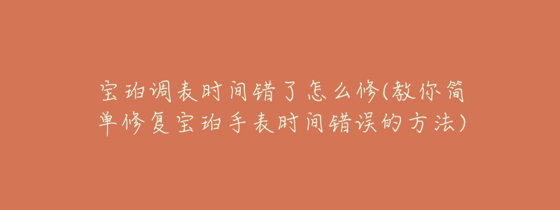 宝珀调表时间错了怎么修(教你简单修复宝珀手表时间错误的方法)