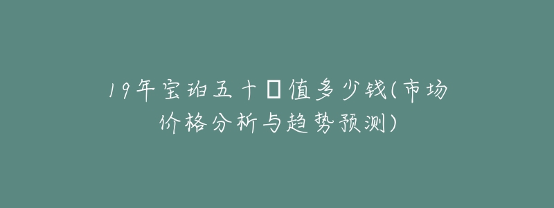 19年宝珀五十㖊值多少钱(市场价格分析与趋势预测)