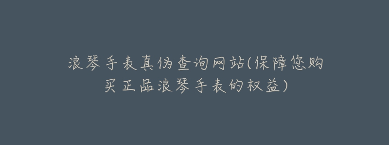 浪琴手表真伪查询网站(保障您购买正品浪琴手表的权益)