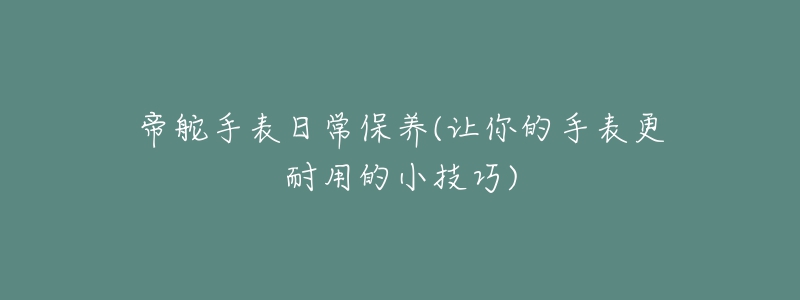 帝舵手表日常保养(让你的手表更耐用的小技巧)