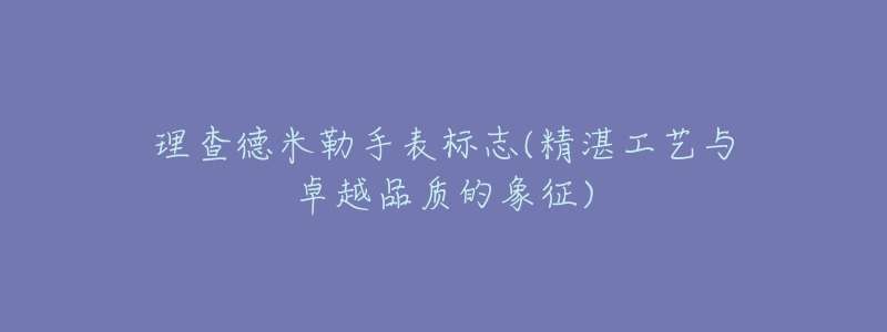 理查德米勒手表标志(精湛工艺与卓越品质的象征)