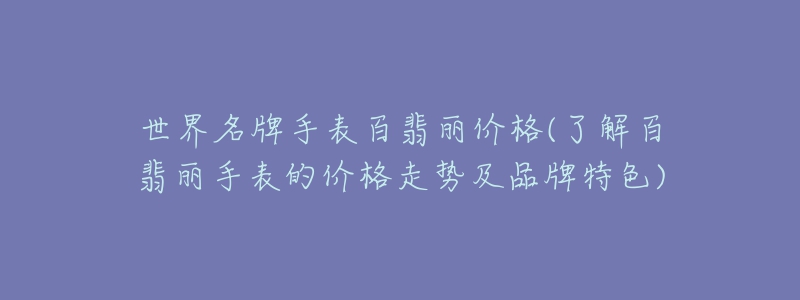 世界名牌手表百翡丽价格(了解百翡丽手表的价格走势及品牌特色)