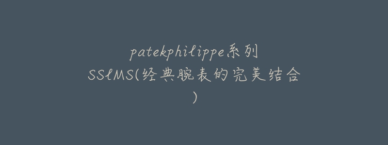 patekphilippe系列SSlMS(经典腕表的完美结合)