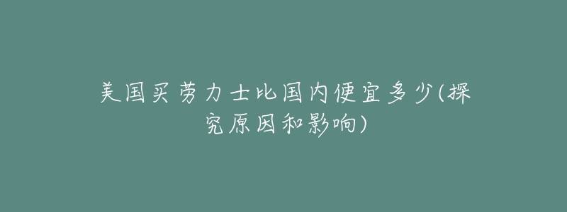 美国买劳力士比国内便宜多少(探究原因和影响)