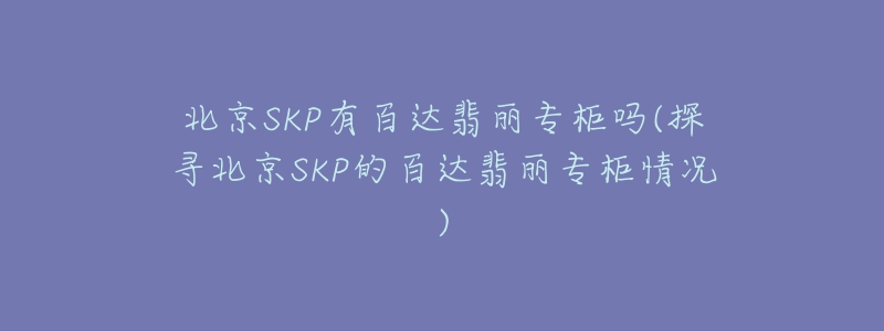 北京SKP有百达翡丽专柜吗(探寻北京SKP的百达翡丽专柜情况)