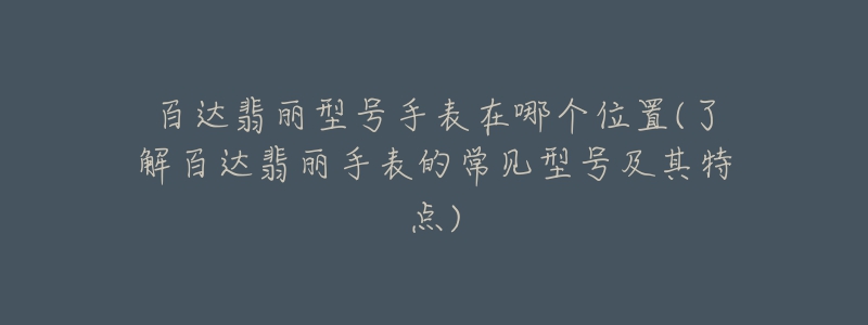 百达翡丽型号手表在哪个位置(了解百达翡丽手表的常见型号及其特点)