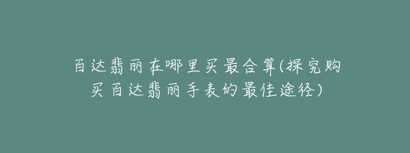 百达翡丽在哪里买最合算(探究购买百达翡丽手表的最佳途径)