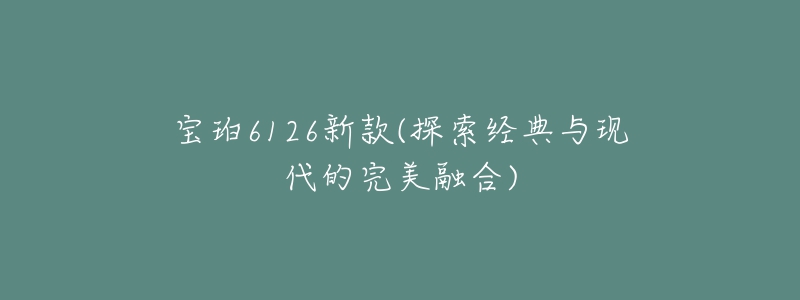 宝珀6126新款(探索经典与现代的完美融合)