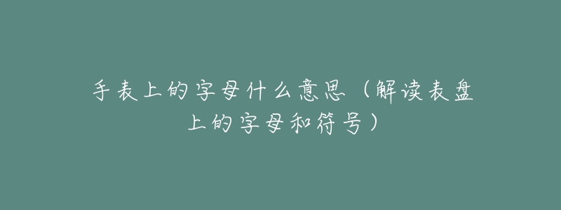 手表上的字母什么意思（解读表盘上的字母和符号）