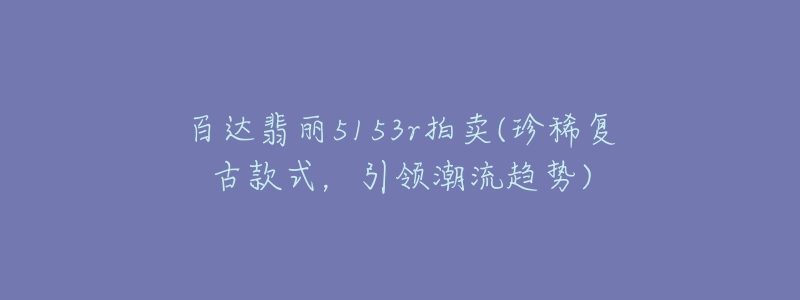 百达翡丽5153r拍卖(珍稀复古款式，引领潮流趋势)