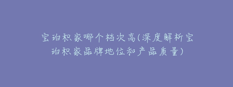 宝珀积家哪个档次高(深度解析宝珀积家品牌地位和产品质量)