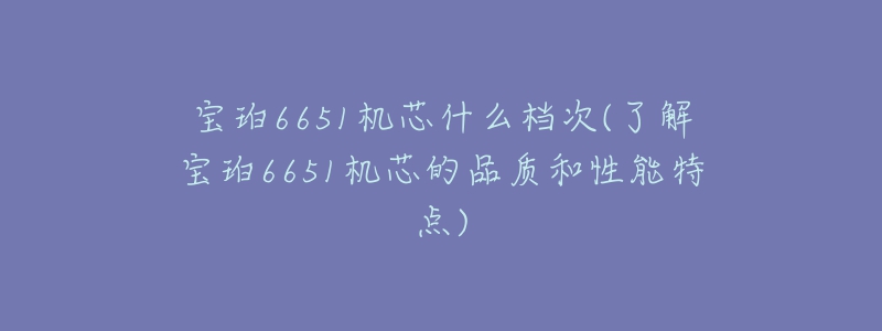 宝珀6651机芯什么档次(了解宝珀6651机芯的品质和性能特点)