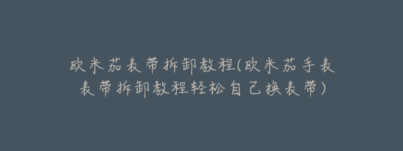 欧米茄表带拆卸教程(欧米茄手表表带拆卸教程轻松自己换表带)