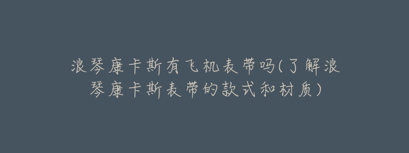 浪琴康卡斯有飞机表带吗(了解浪琴康卡斯表带的款式和材质)