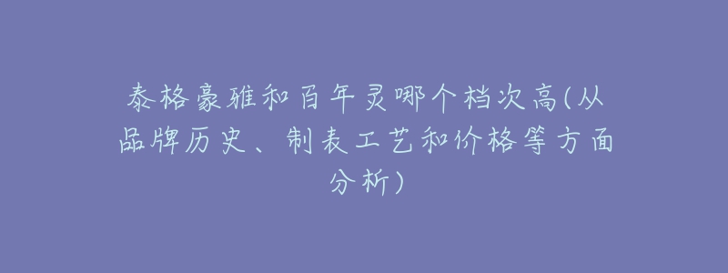 泰格豪雅和百年灵哪个档次高(从品牌历史、制表工艺和价格等方面分析)