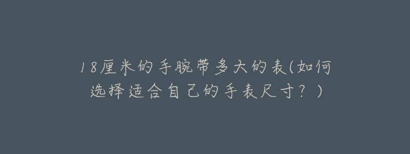 18厘米的手腕带多大的表(如何选择适合自己的手表尺寸？)