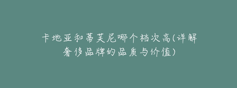 卡地亚和蒂芙尼哪个档次高(详解奢侈品牌的品质与价值)