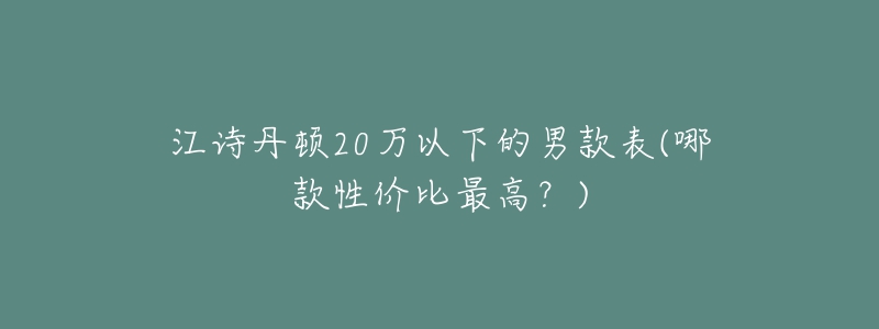 江诗丹顿20万以下的男款表(哪款性价比最高？)