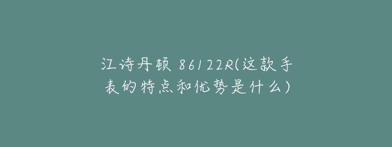 江诗丹顿 86122R(这款手表的特点和优势是什么)