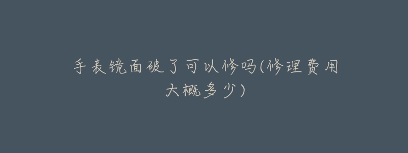 手表镜面破了可以修吗(修理费用大概多少)