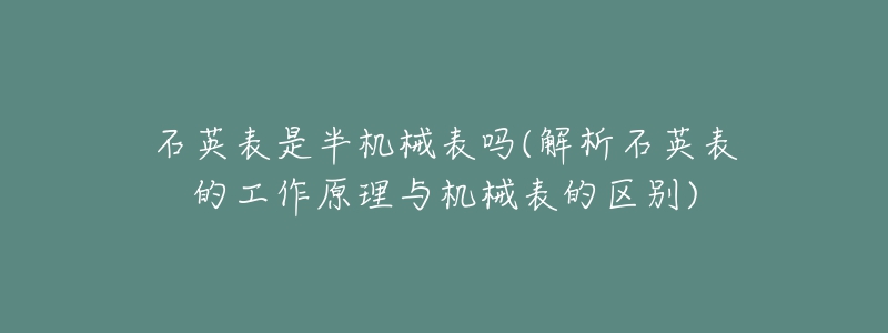 石英表是半机械表吗(解析石英表的工作原理与机械表的区别)