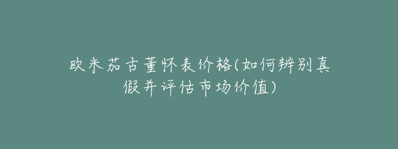 欧米茄古董怀表价格(如何辨别真假并评估市场价值)