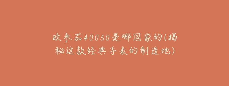 欧米茄40050是哪国家的(揭秘这款经典手表的制造地)