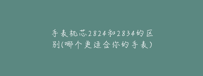 手表机芯2824和2834的区别(哪个更适合你的手表)